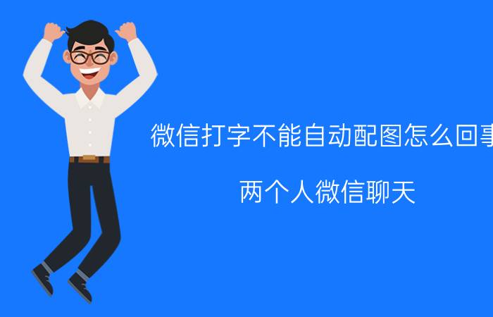 微信打字不能自动配图怎么回事 两个人微信聊天，为什么只用表情而不是文字？